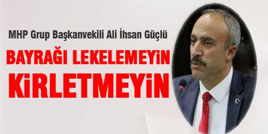 Ali İhsan Güçlü: Bayrağı kirletmeyin