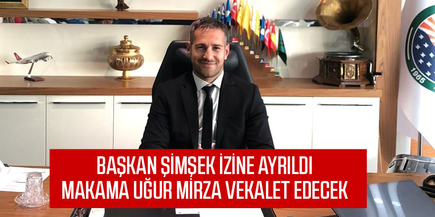 Başkan Şimşek izine ayrıldı. Vekalet Uğur Mirza'da