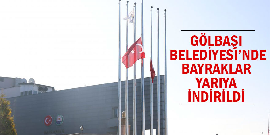 GÖLBAŞI BELEDİYESİ’NDE BAYRAKLAR YARIYA İNDİRİLDİ