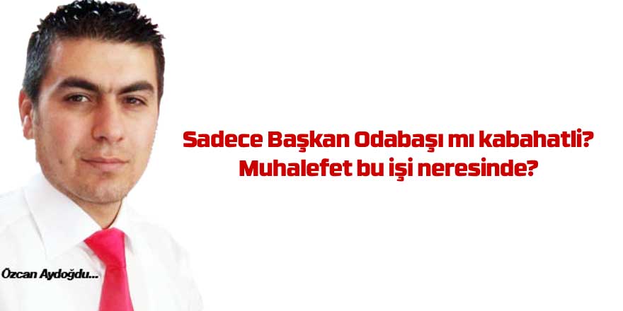 Sadece Başkan Odabaşı mı kabahatli?