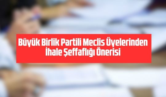 Büyük Birlik Partili Meclis Üyelerinden İhale Şeffaflığı Önerisi