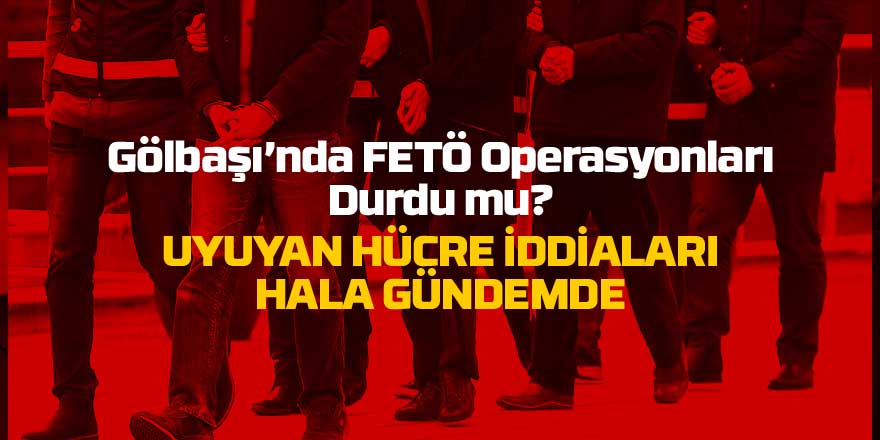 Gölbaşı’nda FETÖ Operasyonları Durdu mu? Uyuyan Hücre İddiaları Gündemde