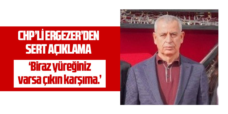 Ergezer: 'Yüreğiniz varsa çıkın karşıma'