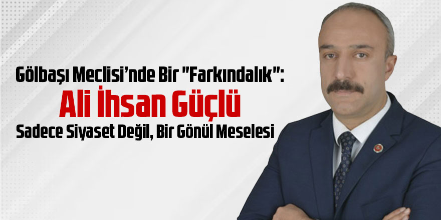 Gölbaşı Meclisi’nde Bir "Farkındalık": Ali İhsan Güçlü