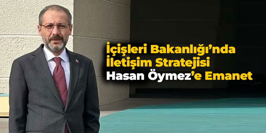 İçişleri Bakanlığı’nda İletişim Stratejisi Hasan Öymez’e Emanet