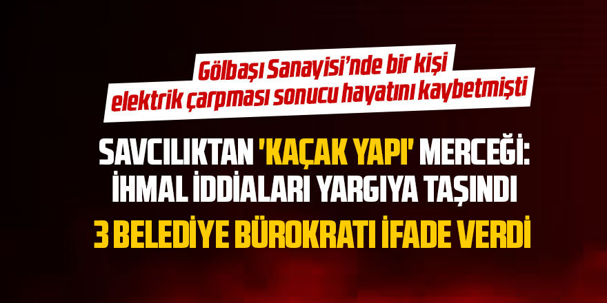GÖLBAŞI SANAYİ SİTESİ’NDEKİ KAÇAK YAPI SORUŞTURMASINDA BELEDİYE BÜROKRATLARI İFADE VERDİ