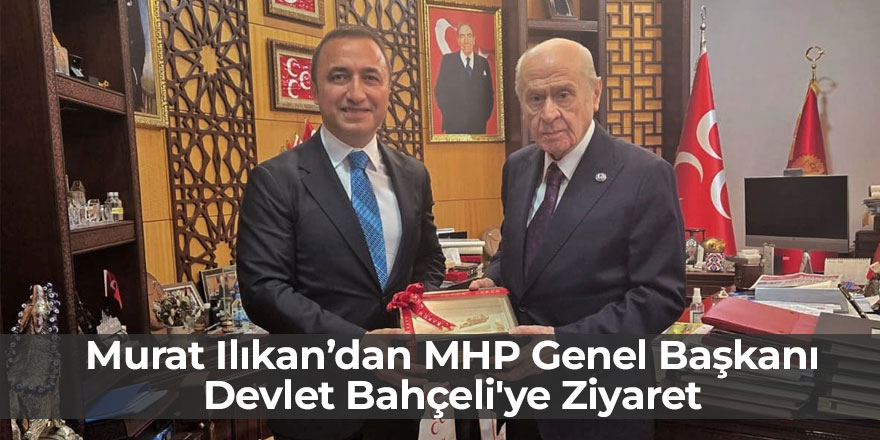 Murat Ilıkan’dan MHP Genel Başkanı Bahçeli'ye Ziyaret