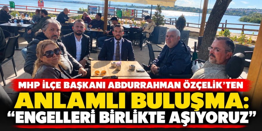 MHP İlçe Başkanı Abdurrahman Özçelik'ten Anlamlı Buluşma: "Engelleri Birlikte Aşıyoruz"