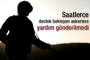 Saatlerce destek bekleyen askerlere yardım gönderilmedi