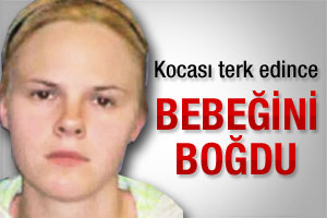 Kocası terk edince bebeğini boğdu