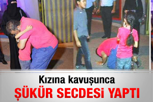 Kızına kavuşunca şükür secdesi yaptı