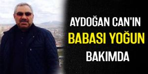 Aydoğan Can'ın babası yoğun bakımda