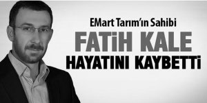 Emart Tarım'ın sahibi Fatih Kale hayatını kaybetti