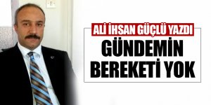 GÜNDEMİN BEREKETİ YOK...