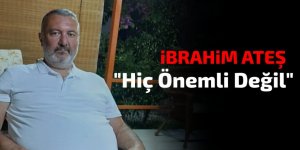 İbrahim Ateş: Hiç önemli değil