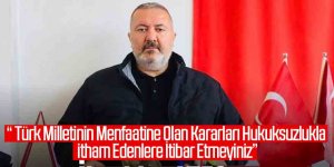 Türk Milletinin menfaatine olan kararları hukuksuzlukla itham edenlere itibar etmeyiniz