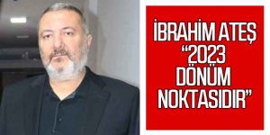 İbrahim Ateş “2023 Dönüm Noktasıdır”