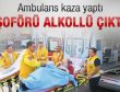 Kaza yapan ambulans şoförü alkollü çıktı