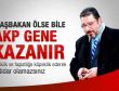 Ardıç: Başbakan ölse bile AKP gene kazanır