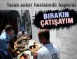 Yaralı asker isyan etti: Bırakın çatışayım